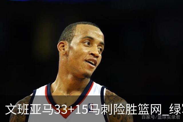 文班亚马33+15马刺险胜篮网 绿军屠奇才5连胜
